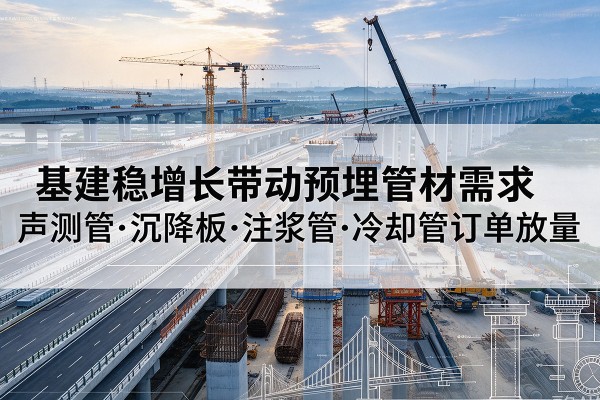 凯里基建稳增长带动预埋监测管材需求，声测管、沉降板、注浆管订单持续放量