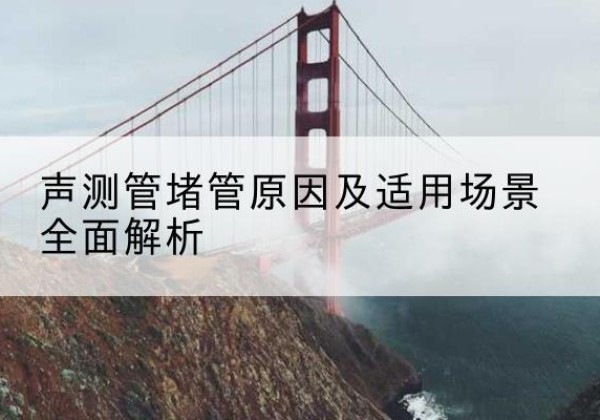 凯里声测管堵管的主要原因有哪些？-声测管堵管原因及适用场景全面解析