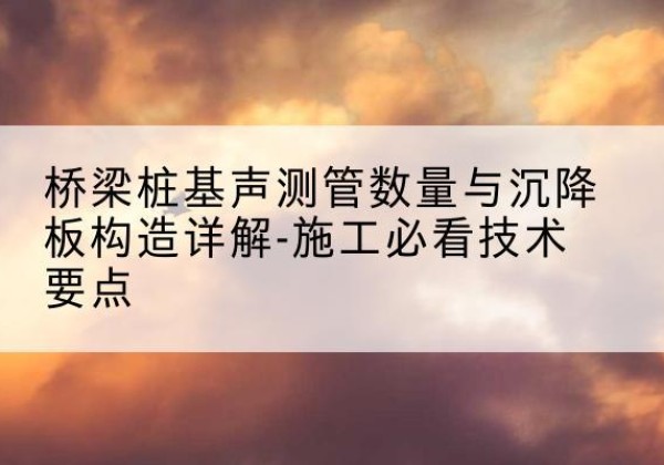 凯里桩基需要预埋几根声测管？-桥梁桩基声测管数量与沉降板构造详解-施工必看技术要点